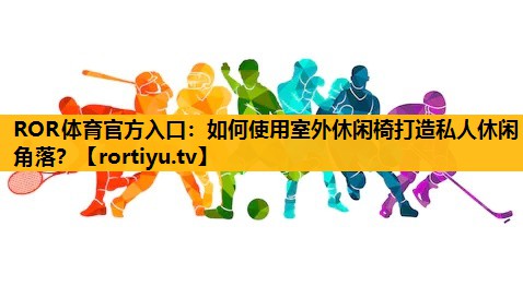 如何使用室外休闲椅打造私人休闲角落？