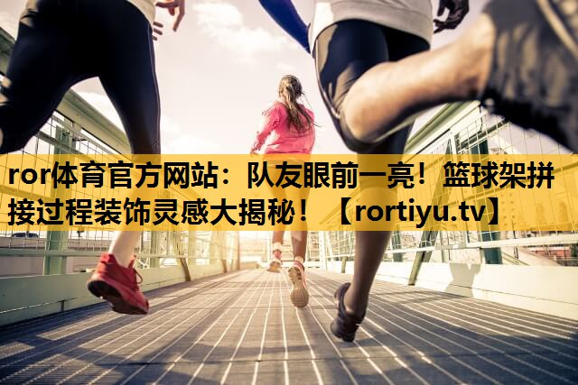 队友眼前一亮！篮球架拼接过程装饰灵感大揭秘！