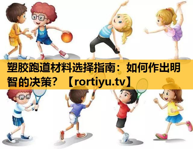 塑胶跑道材料选择指南：如何作出明智的决策？