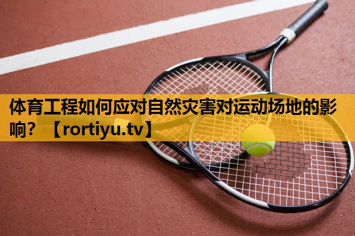 体育工程如何应对自然灾害对运动场地的影响? 体育工程如何应对自然灾害对运动场地的影响?